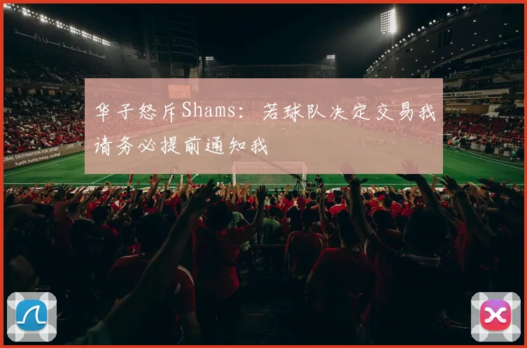 华子怒斥Shams：若球队决定交易我请务必提前通知我