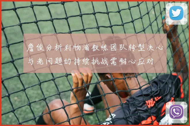 詹俊分析利物浦教练团队转型决心与老问题的持续挑战需耐心应对