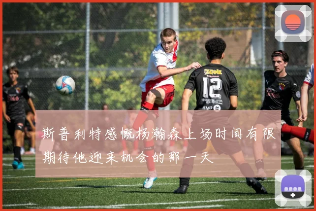斯普利特感慨杨瀚森上场时间有限期待他迎来机会的那一天