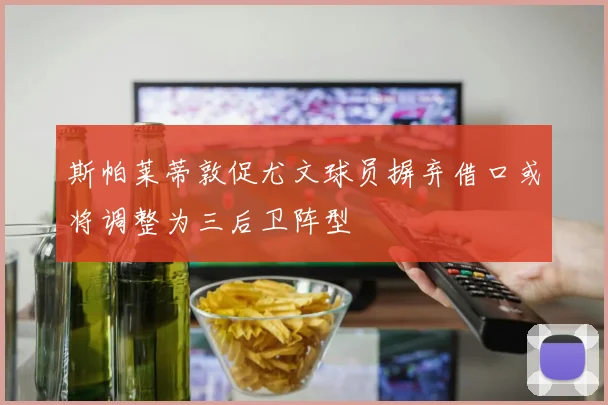 斯帕莱蒂敦促尤文球员摒弃借口或将调整为三后卫阵型