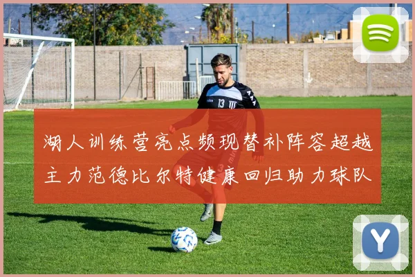 湖人训练营亮点频现替补阵容超越主力范德比尔特健康回归助力球队