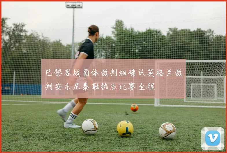 巴黎客战葡体裁判组确认英格兰裁判安东尼泰勒执法比赛全程