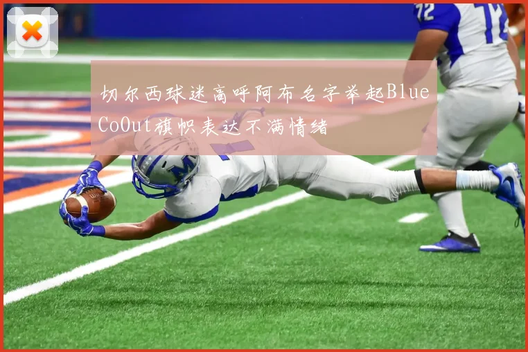 切尔西球迷高呼阿布名字举起BlueCoOut旗帜表达不满情绪