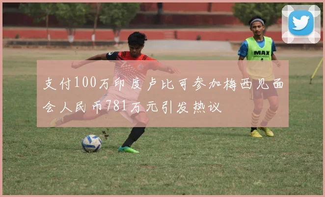 支付100万印度卢比可参加梅西见面会人民币781万元引发热议