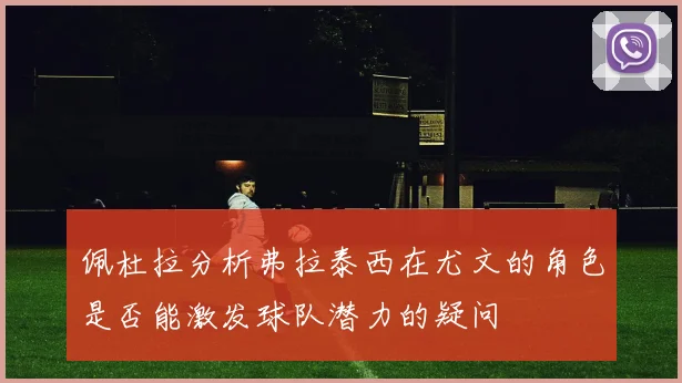 佩杜拉分析弗拉泰西在尤文的角色是否能激发球队潜力的疑问