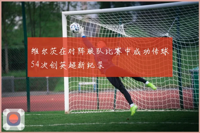 维尔茨在对阵狼队比赛中成功传球54次创英超新纪录
