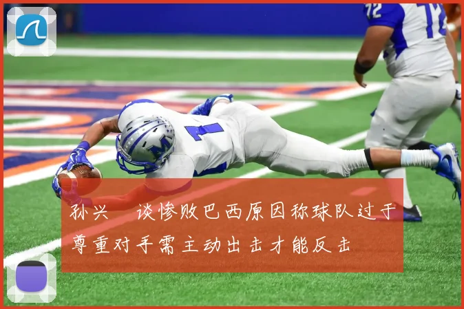 孙兴慜谈惨败巴西原因称球队过于尊重对手需主动出击才能反击