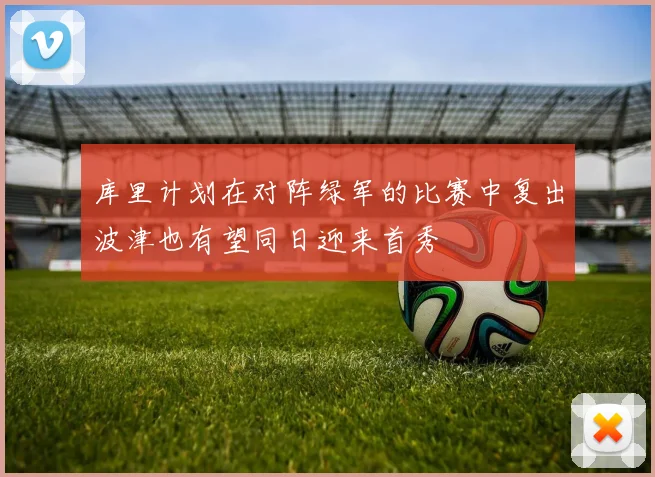 库里计划在对阵绿军的比赛中复出波津也有望同日迎来首秀