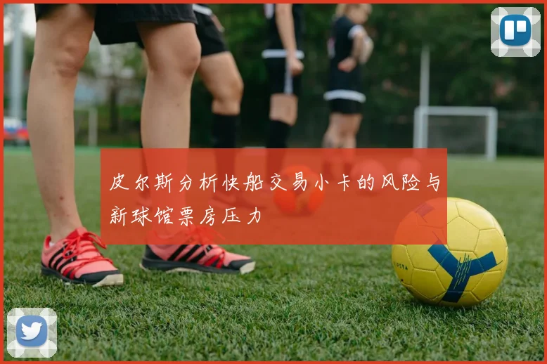 皮尔斯分析快船交易小卡的风险与新球馆票房压力