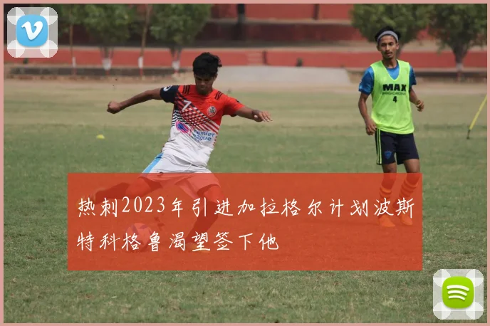 热刺2023年引进加拉格尔计划波斯特科格鲁渴望签下他