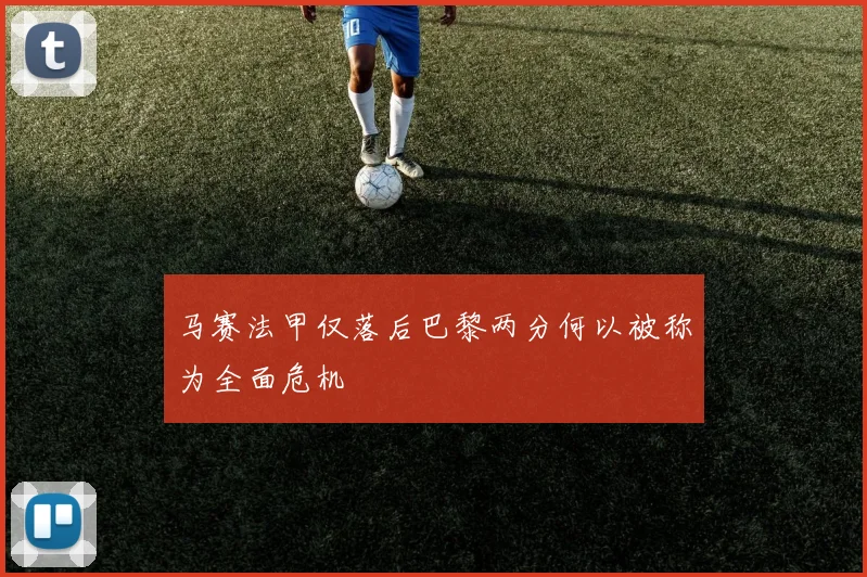 马赛法甲仅落后巴黎两分何以被称为全面危机