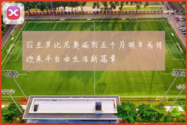 囚王罗比尼奥减刑五个月明年或将迎来半自由生活新篇章