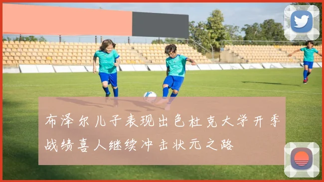 布泽尔儿子表现出色杜克大学开季战绩喜人继续冲击状元之路