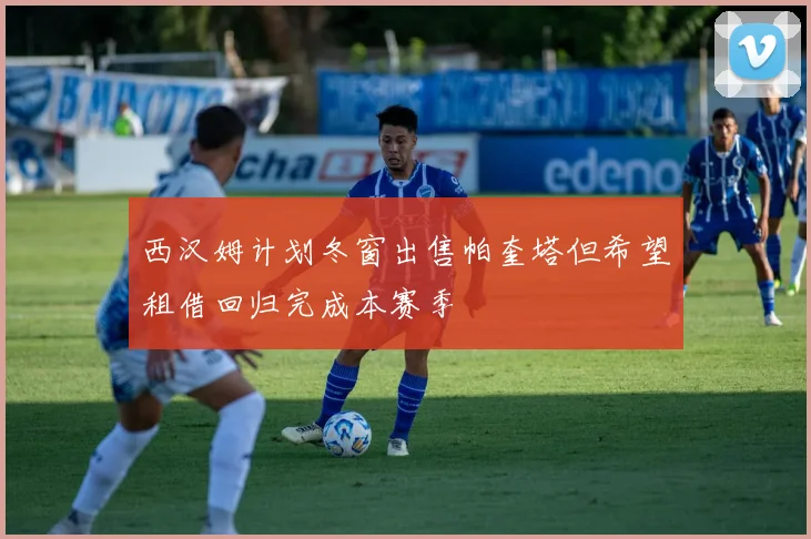 西汉姆计划冬窗出售帕奎塔但希望租借回归完成本赛季