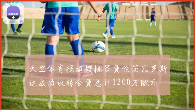 天空体育报道樱桃签费伦茨瓦罗斯达成协议转会费总计1200万欧元