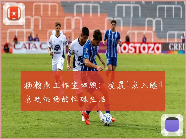 杨瀚森工作室回顾：凌晨1点入睡4点赶机场的忙碌生活