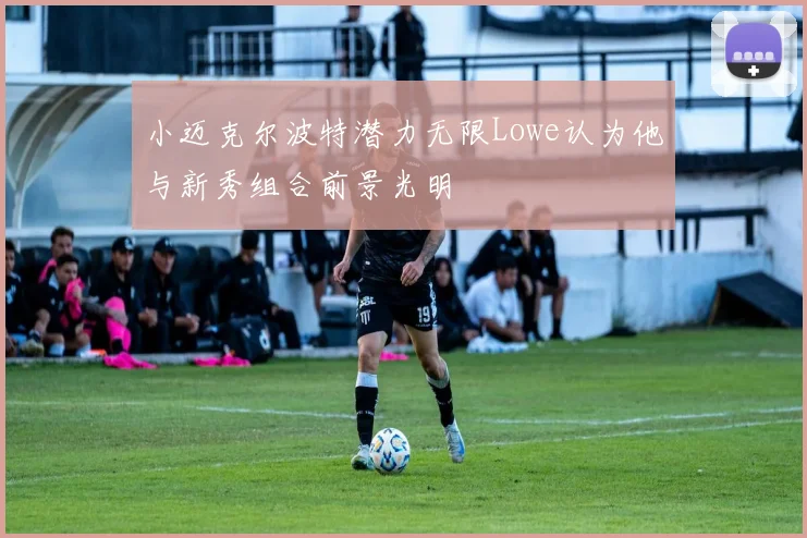 小迈克尔波特潜力无限Lowe认为他与新秀组合前景光明