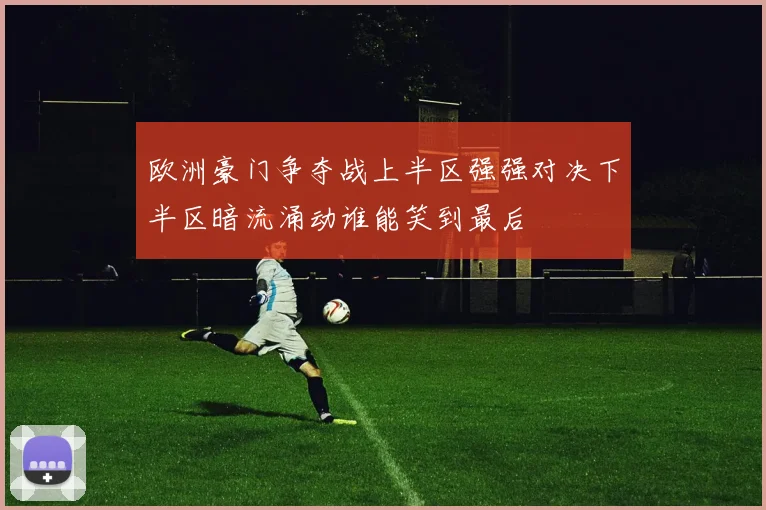 欧洲豪门争夺战上半区强强对决下半区暗流涌动谁能笑到最后