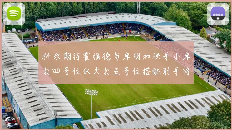 科尔期待霍福德与库明加联手小库打四号位伙夫打五号位搭配射手将极具观赏性