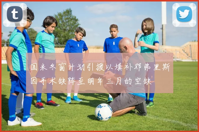 国米冬窗计划引援以填补邓弗里斯因手术缺阵至明年三月的空缺