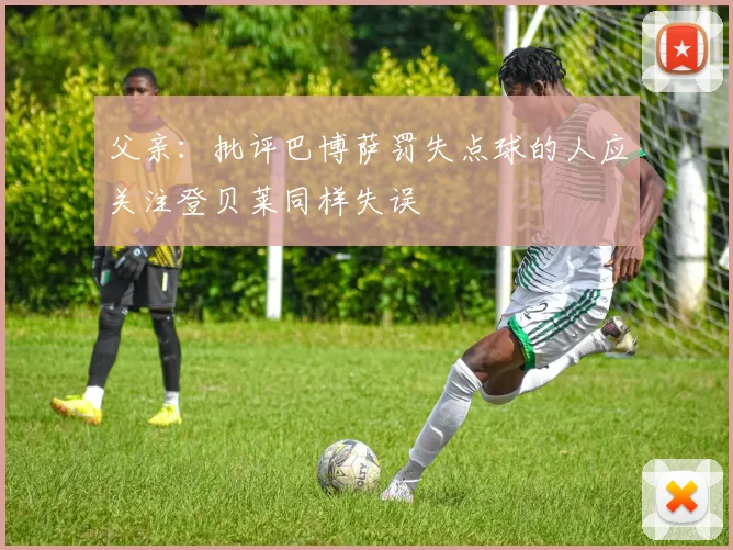 父亲：批评巴博萨罚失点球的人应关注登贝莱同样失误