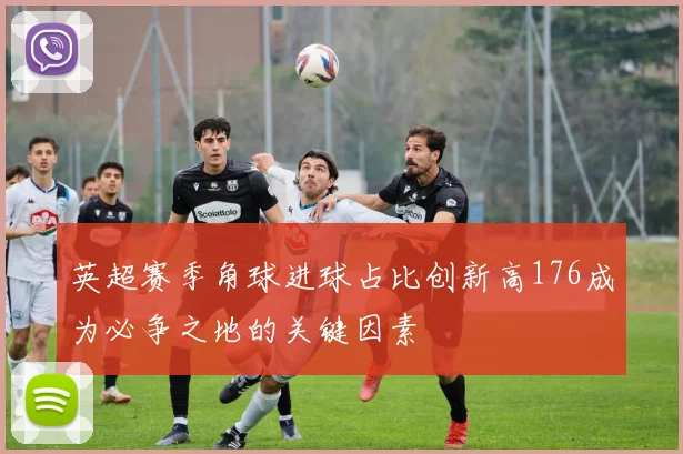英超赛季角球进球占比创新高176成为必争之地的关键因素
