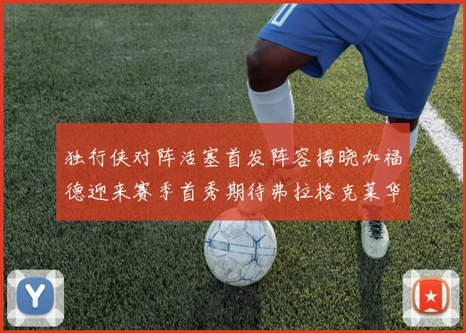 独行侠对阵活塞首发阵容揭晓加福德迎来赛季首秀期待弗拉格克莱华盛顿克里斯蒂表现
