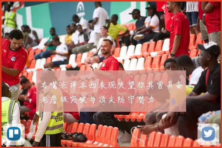 名嘴点评本西表现失望称其曾具备老詹级突破与顶尖防守潜力