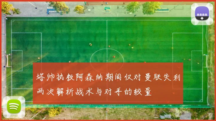 塔帅执教阿森纳期间仅对曼联失利两次解析战术与对手的较量