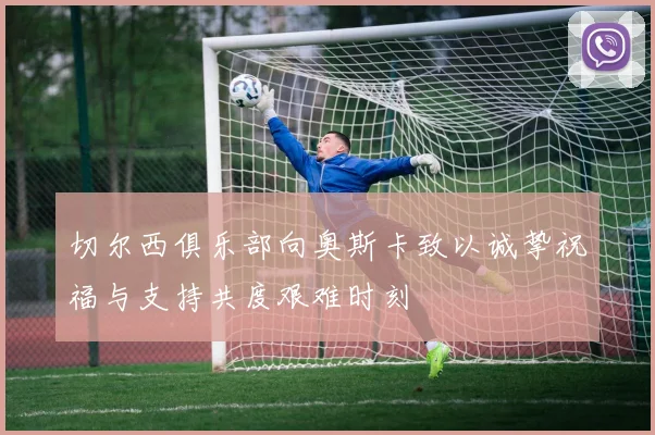 切尔西俱乐部向奥斯卡致以诚挚祝福与支持共度艰难时刻