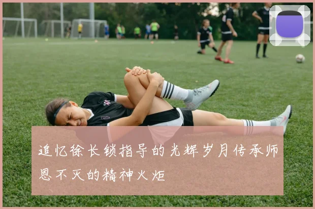 追忆徐长锁指导的光辉岁月传承师恩不灭的精神火炬