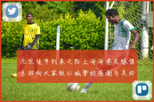元旦佳节到来之际上海海港足球俱乐部向大家致以诚挚的感谢与美好祝福
