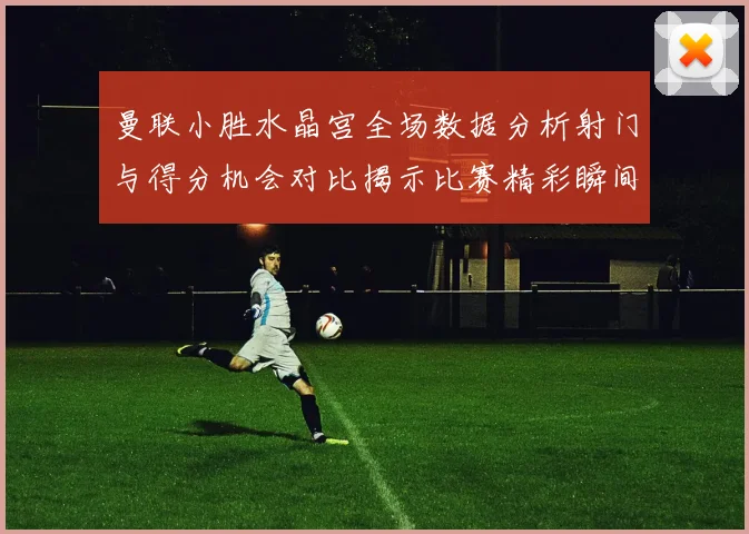 曼联小胜水晶宫全场数据分析射门与得分机会对比揭示比赛精彩瞬间