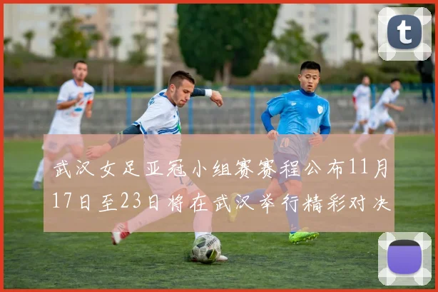 武汉女足亚冠小组赛赛程公布11月17日至23日将在武汉举行精彩对决