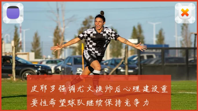 皮耶罗强调尤文换帅后心理建设重要性希望球队继续保持竞争力