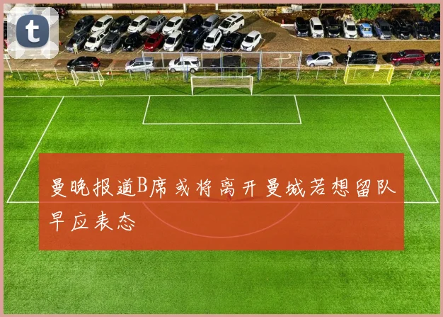 曼晚报道B席或将离开曼城若想留队早应表态