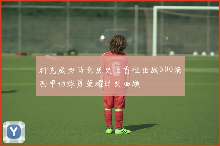 科克成为马竞历史上首位出战500场西甲的球员荣耀时刻回顾