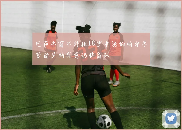 巴萨冬窗不外租18岁中场伯纳尔尽管赫罗纳有意仍将留队