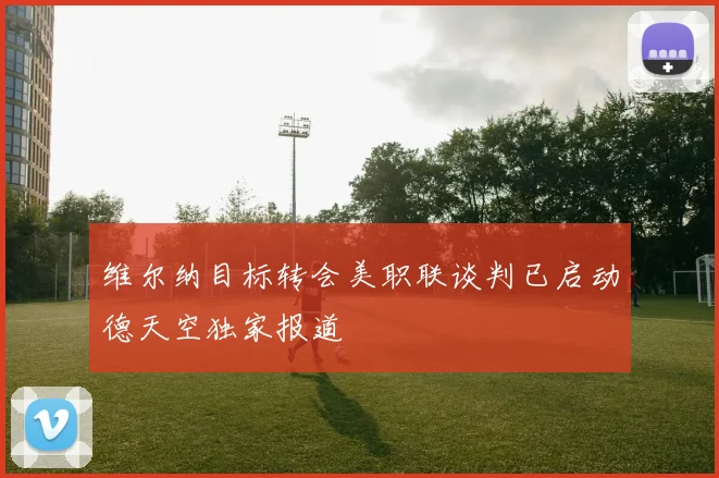 维尔纳目标转会美职联谈判已启动德天空独家报道