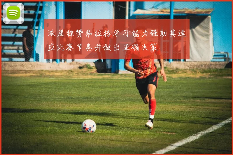 浓眉称赞弗拉格学习能力强助其适应比赛节奏并做出正确决策