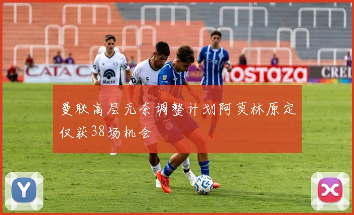 曼联高层无奈调整计划阿莫林原定仅获38场机会