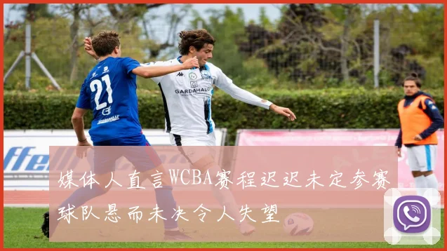 媒体人直言WCBA赛程迟迟未定参赛球队悬而未决令人失望