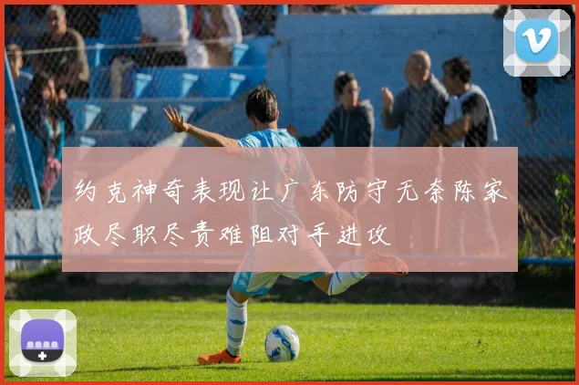 约克神奇表现让广东防守无奈陈家政尽职尽责难阻对手进攻