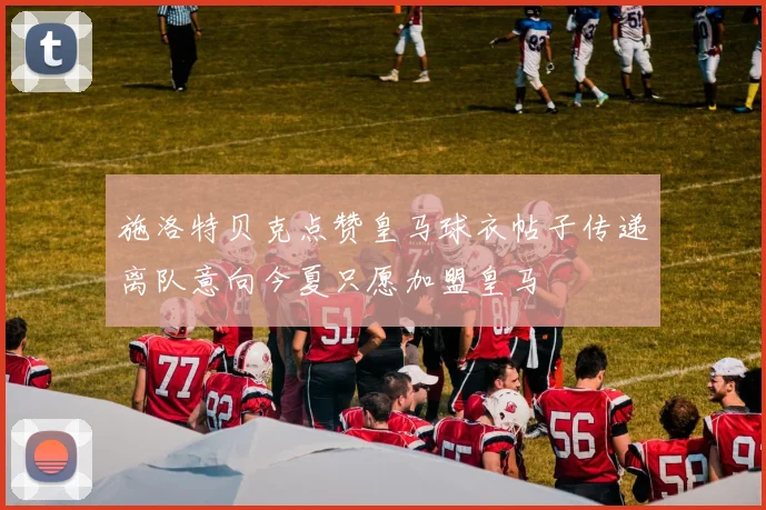 施洛特贝克点赞皇马球衣帖子传递离队意向今夏只愿加盟皇马