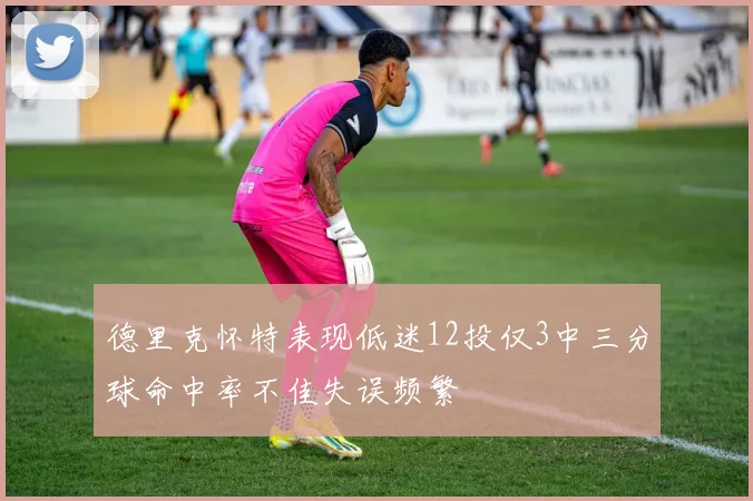 德里克怀特表现低迷12投仅3中三分球命中率不佳失误频繁