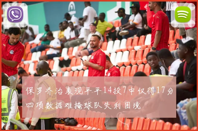 保罗乔治表现平平14投7中仅得17分四项数据难掩球队失利困境