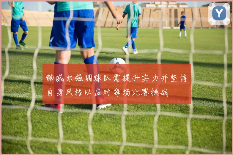 鲍威尔强调球队需提升实力并坚持自身风格以应对每场比赛挑战