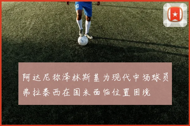 阿达尼称泽林斯基为现代中场球员弗拉泰西在国米面临位置困境