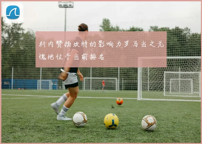 科内赞扬坎特的影响力罗马当之无愧地位于当前排名