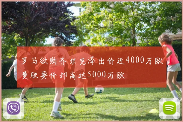 罗马欲购齐尔克泽出价近4000万欧曼联要价却高达5000万欧